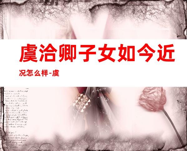 虞洽卿子女如今近况怎么样-虞洽卿和三大亨谁厉害