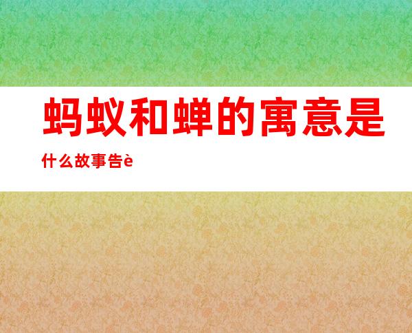 蚂蚁和蝉的寓意是什么 故事告诉我们什么道理