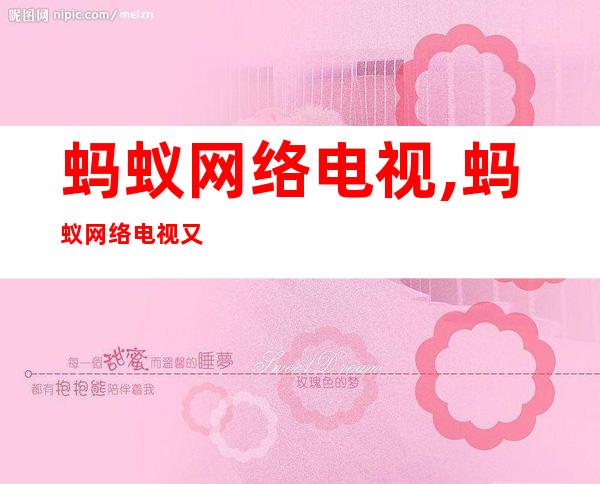 蚂蚁网络电视,蚂蚁网络电视又名啥？ - 蚂蚁网络电视的别名是什么？