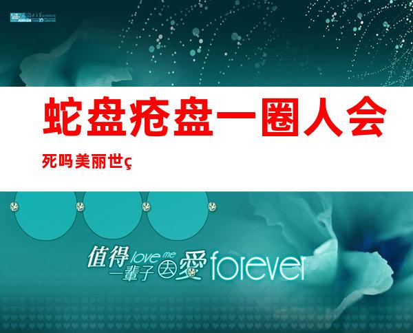 蛇盘疮盘一圈人会死吗美丽世界的孤儿（蛇缠腰长满一圈会死人吗）