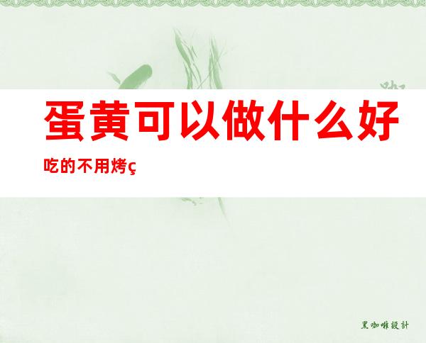 蛋黄可以做什么好吃的不用烤箱简单（水煮蛋蛋黄可以做什么好吃的）