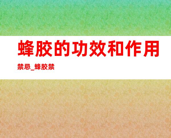 蜂胶的功效和作用禁忌_蜂胶禁忌群和注意事项