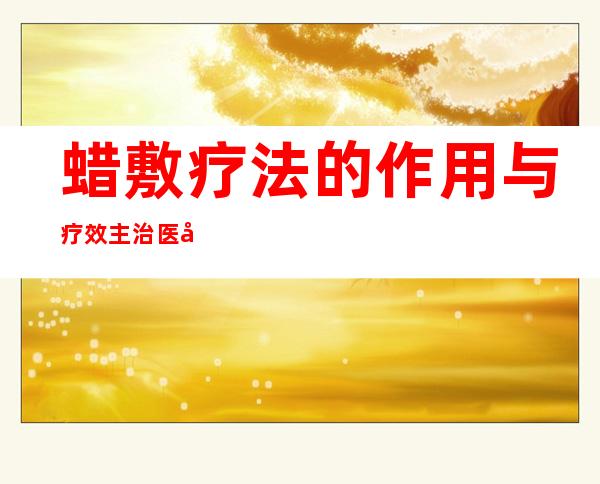 蜡敷疗法的作用与疗效主治医师、配方组成、使用方法