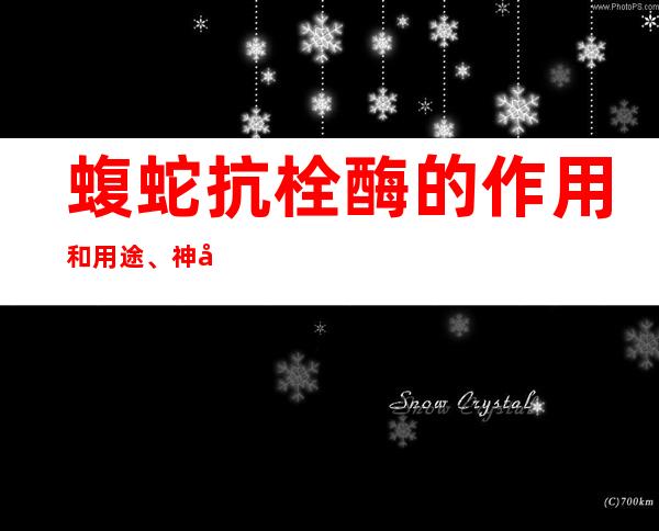 蝮蛇抗栓酶的作用和用途、神奇功效_临床新用途与别名