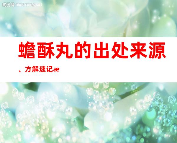 蟾酥丸的出处来源、方解速记方歌口诀、主治功效