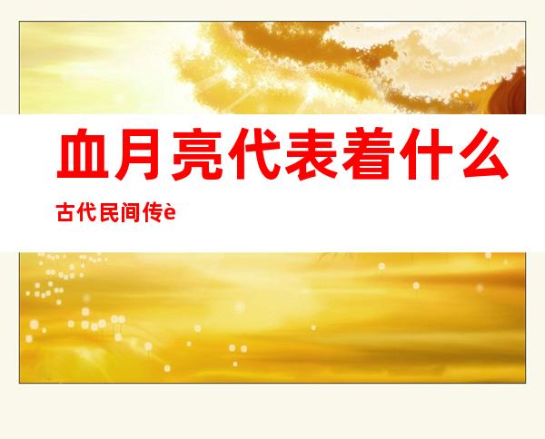 血月亮代表着什么 古代民间传说预示不吉利