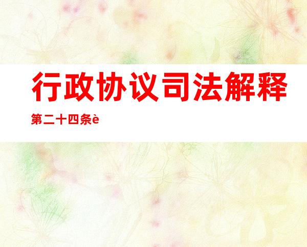 行政协议司法解释第二十四条解析——行政协议司法解释理解与适用 pdf