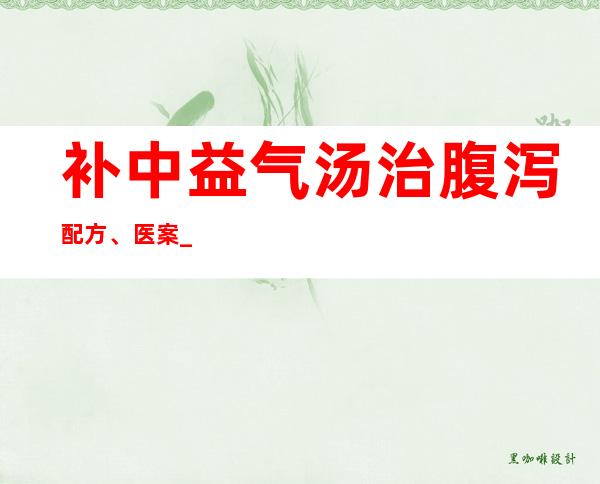 补中益气汤治腹泻配方、医案_效果与方法腹泻