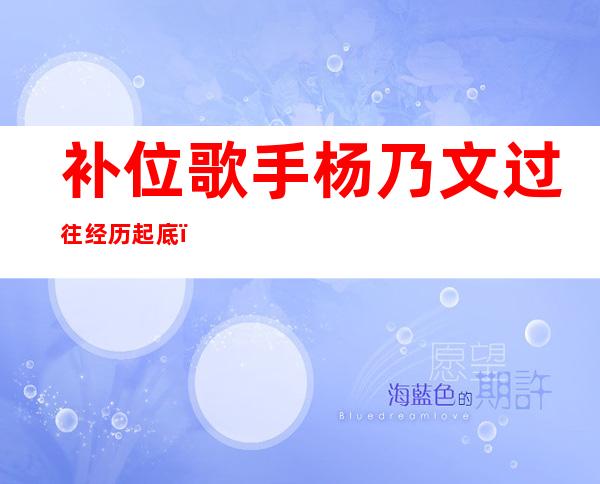 补位歌手杨乃文过往经历起底，为何当年要隐退？