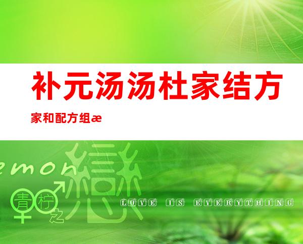 补元汤汤杜家结方家和配方组成_来源、用法及临床应用