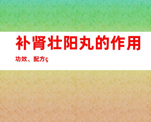 补肾壮阳丸的作用功效、配方组成、方解与加减