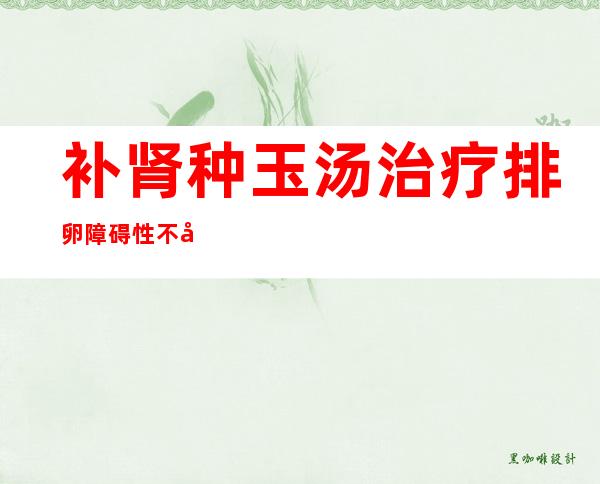 补肾种玉汤治疗排卵障碍性不孕配方、医案、经典案例