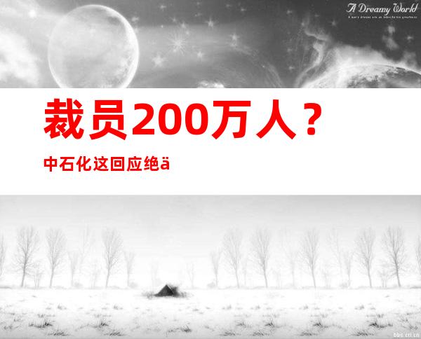 裁员200万人？中石化这回应绝了