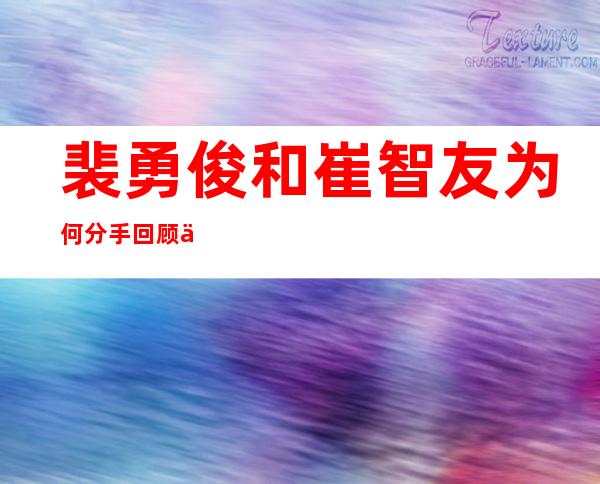 裴勇俊和崔智友为何分手 回顾两人的分手原因