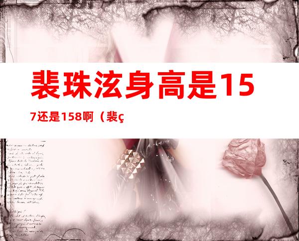 裴珠泫身高是157还是158啊（裴珠泫身高157来源）