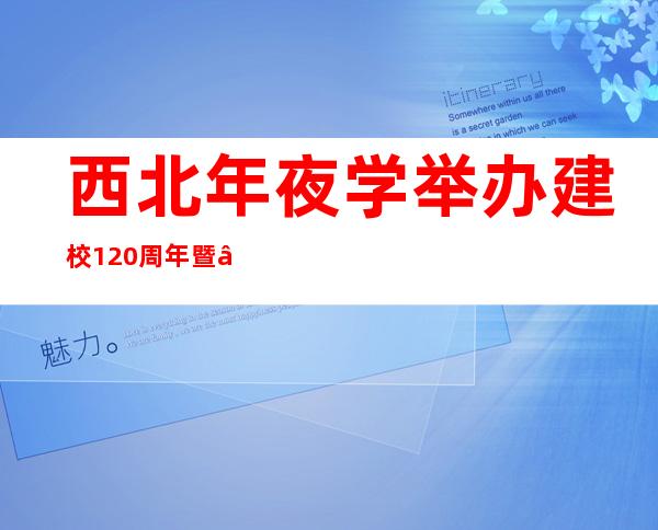 西北年夜学举办建校120周年暨“双一流”建设推动年夜会