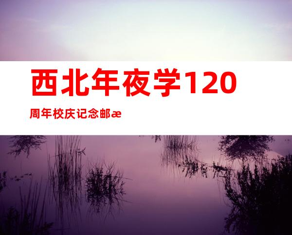 西北年夜学120周年校庆记念邮折刊行