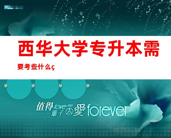 西华大学专升本需要考些什么科目（西华大学专升本2022招生简章）