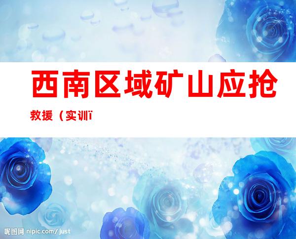 西南区域矿山应抢救援（实训）练习训练举办 1300多人参演18个科目