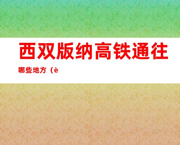 西双版纳高铁通往哪些地方（西双版纳高铁疫情停运了吗）