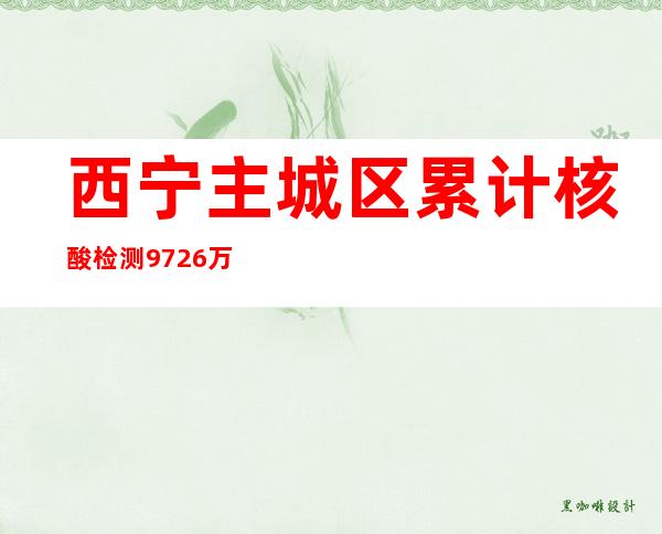 西宁主城区累计核酸检测97.26万人份