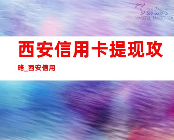 西安信用卡提现攻略_西安信用卡怎么提现_西安信用卡提现手续费