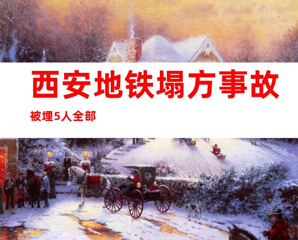 西安地铁塌方事故被埋5人全部遇难