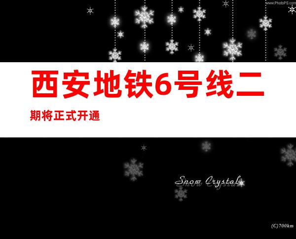 西安地铁6号线二期将正式开通初期运营