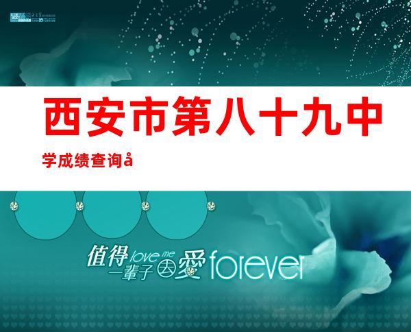 西安市第八十九中学成绩查询平台学生密码（西安市第八十九中学官网成绩查询）