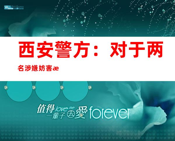 西安警方：对于两名涉嫌妨害沾染病防治罪的犯法嫌疑人立案侦察