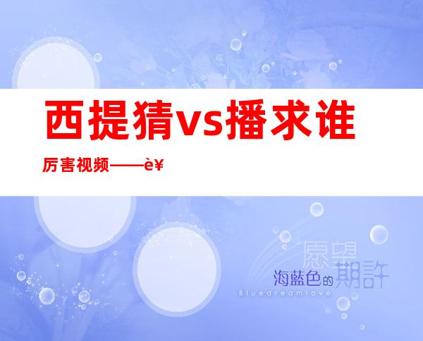 西提猜vs播求谁厉害视频——西提猜和播求是什么关系