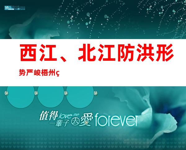 西江、北江防洪形势严峻 梧州站洪峰流量或达42000立方米每秒