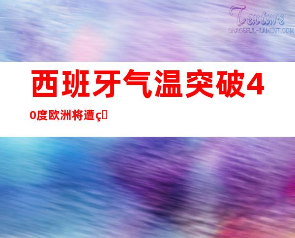 西班牙气温突破40度 欧洲将遭热浪侵袭