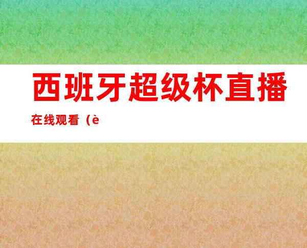 西班牙超级杯直播在线观看（西班牙超级杯直播在哪看）