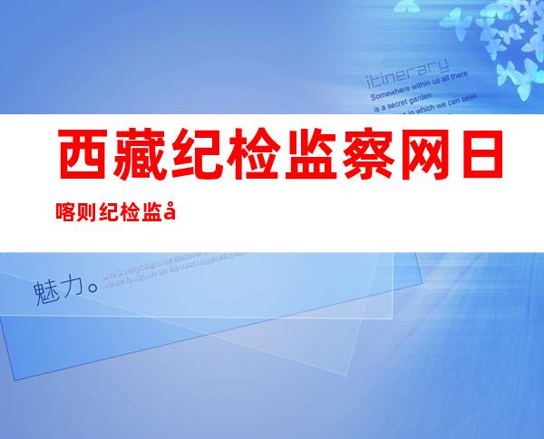 西藏纪检监察网日喀则纪检监察网（西藏纪检监察网《自毁前途》）