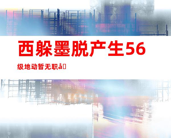 西躲墨脱产生5.6级地动 暂无职员伤亡以及财富丧失陈述