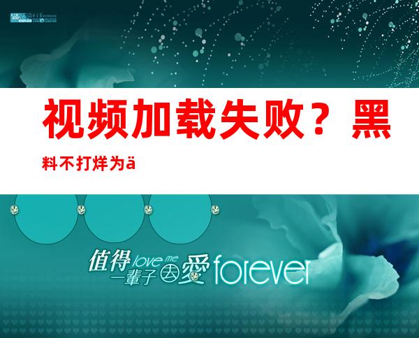 视频加载失败？黑料不打烊为什么？网站更新了吗？