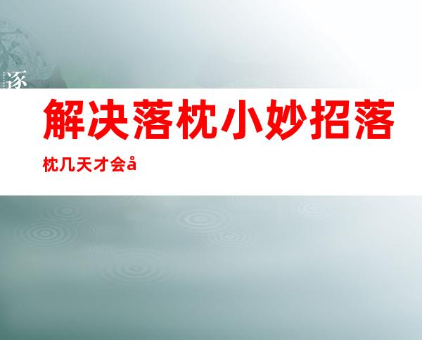 解决落枕小妙招落枕几天才会好（落枕了怎么快速好起来土办法）