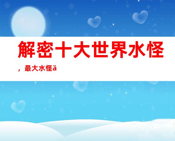 解密十大世界水怪，最大水怪体型达150米_