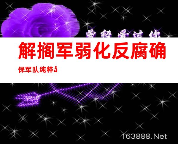 解搁军弱化反腐 确保军队 纯粹 强固 风浑气邪