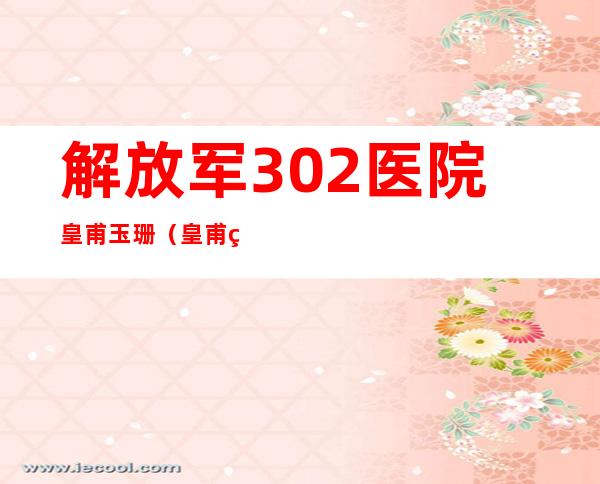 解放军302医院皇甫玉珊（皇甫玉珊的号怎么挂）