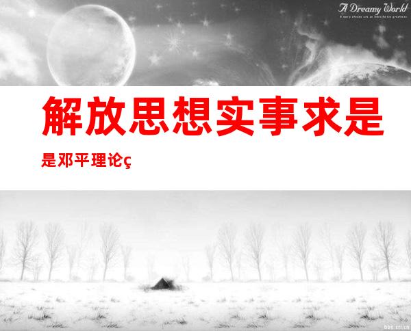 解放思想实事求是是邓平理论的精髓是因为（解放思想实事求是与时俱进求真务实）