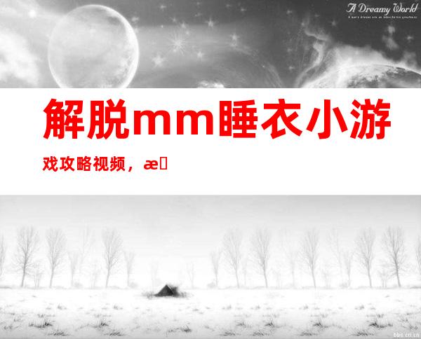 解脱mm睡衣小游戏攻略视频，教你完成解脱mm睡衣迷宫，赢得游戏胜利！