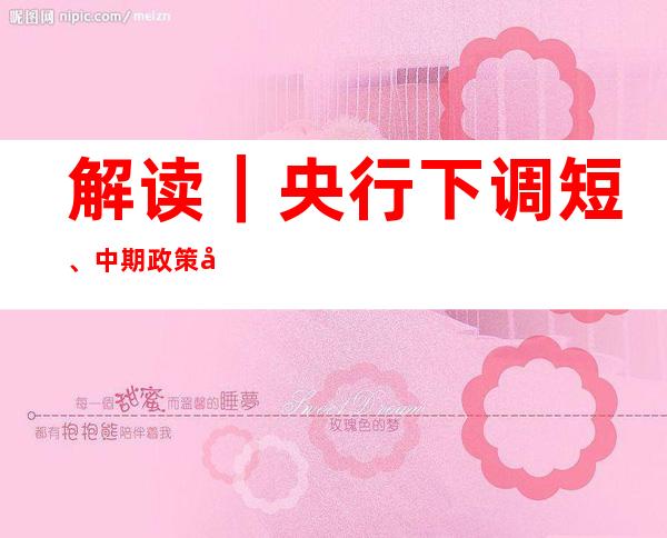 解读｜央行下调短、中期政策利率后，或带动房贷利率下降