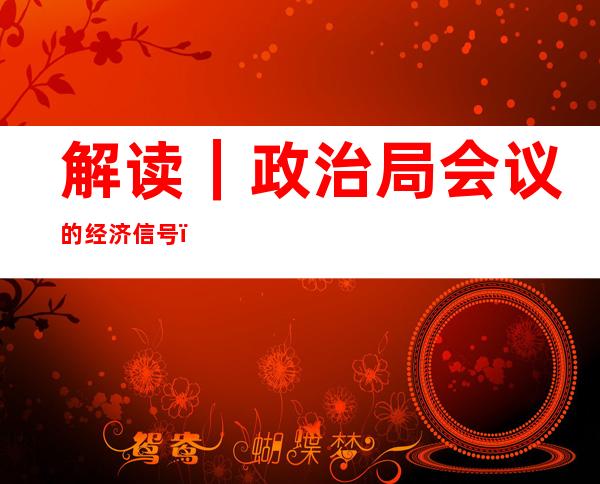 解读｜政治局会议的经济信号：力争实现最好结果，经济大省要勇挑大梁