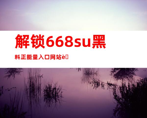 解锁668.su黑料正能量入口网站苹果下载，直达无限精彩