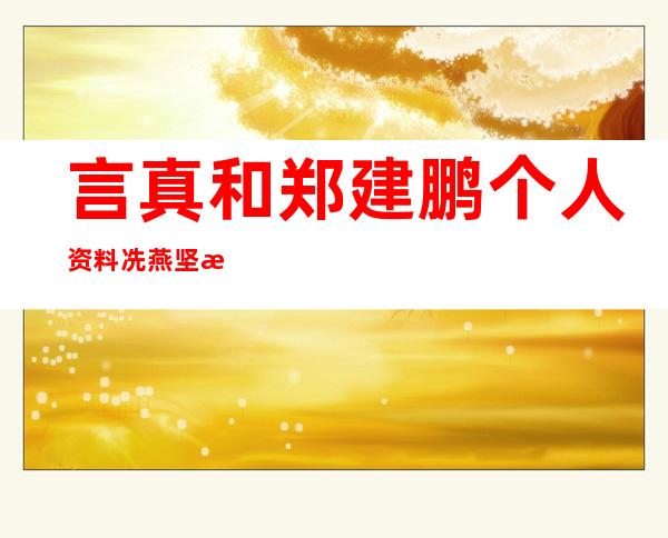 言真和郑建鹏个人资料 冼燕坚是真富豪吗