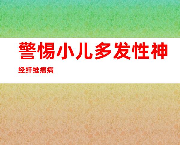 警惕小儿多发性神经纤维瘤病