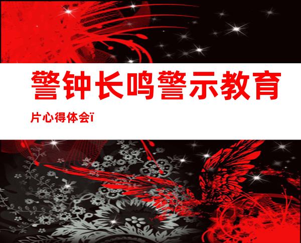 警钟长鸣警示教育片心得体会（警钟长鸣下一句接什么）