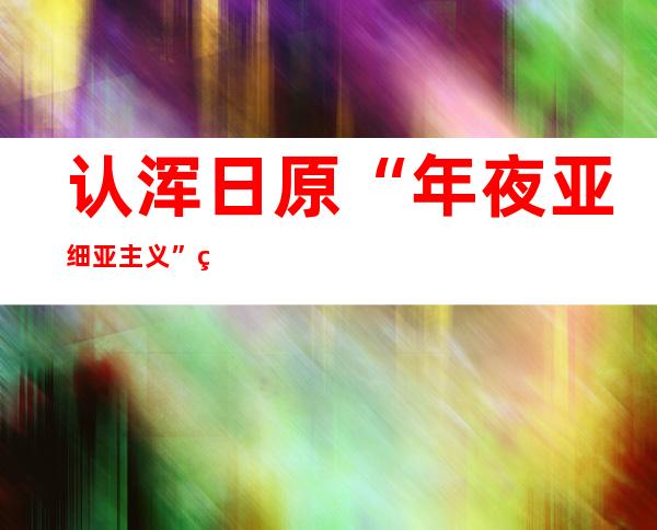 认浑日原“年夜 亚细亚主义”的军国主义本色 